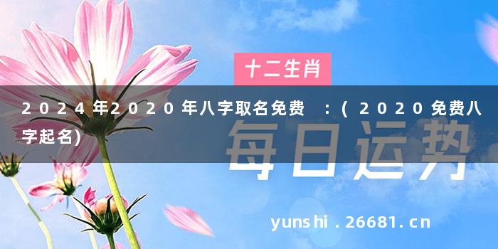 2024年2020年八字取名免费 :(2020免费八字起名)